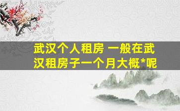 武汉个人租房 一般在武汉租房子一个月大概多少钱呢